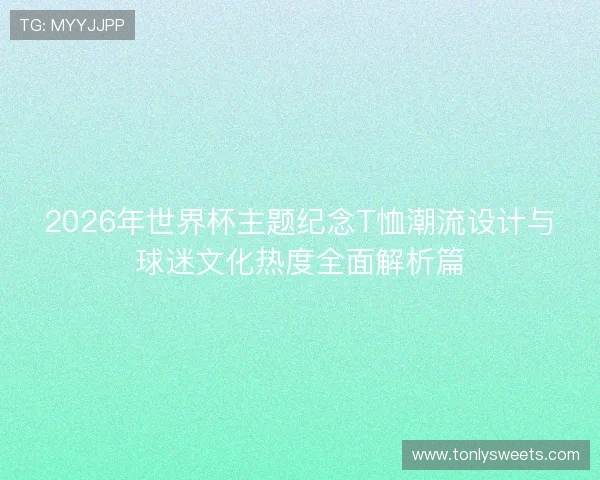 2026年世界杯主题纪念T恤潮流设计与球迷文化热度全面解析篇