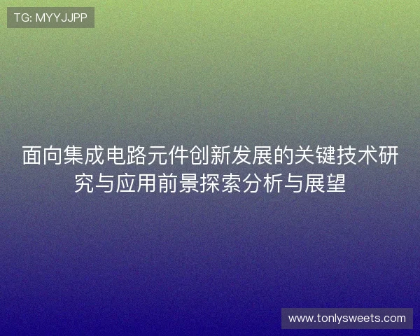 面向集成电路元件创新发展的关键技术研究与应用前景探索分析与展望